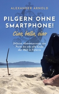 Alexander Arnold - Pilgern ohne Smartphone! Ciao, bella, ciao - (M)eine Abenteuerreise von Porto bis ans alte Ende der Welt in Fisterra.