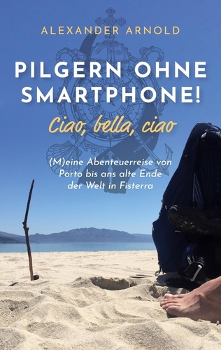 Pilgern ohne Smartphone! Ciao, bella, ciao. (M)eine Abenteuerreise von Porto bis ans alte Ende der Welt in Fisterra