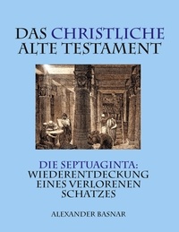 Alexander Basnar - Das christliche Alte Testament - Die Septuaginta: Wiederentdeckung eines verlorenen Schatzes.