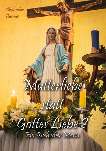 Mutterliebe statt Gottes Liebe?. Ein Buch über Maria