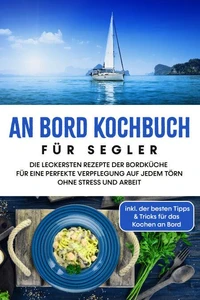 An Bord Kochbuch für Segler: Die leckersten Rezepte der Bordküche für eine perfekte Verpflegung auf jedem Törn ohne Stress und Arbeit - inkl. der besten Tipps &amp; Tricks für das Kochen an Bord