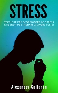  Alexander Callahan - Stress: Tecniche per sconfiggere lo stress e segreti per iniziare a vivere felici - La Ricetta della Felicità, #3.