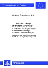 Alexander chukwujindum Uzoh - J.L. Austin’s Concept of «Performative Word» - A Systematic Theological Analysis in Sacramental Theology and in Igbo Traditional Religion- Its Impact on the Use of Igbo Language for Effective Evangelization in Igboland.