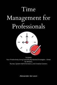  Alexander de Leon - Time Management for Professionals   Increase Your Productivity Using Scientifically-Backed Strategies – Great for Writers, Nurses, System Administrators, and Creative Careers.