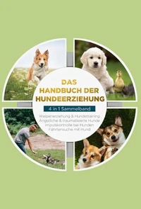 Das Handbuch der Hundeerziehung - 4 in 1 Sammelband: Impulskontrolle bei Hunden | Welpenerziehung &amp; Hundetraining | Ängstliche &amp; traumatisierte Hunde | Fährtensuche mit Hund