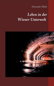 Alexander Glück - Leben in der Wiener Unterwelt - Forscher, Künstler und Gruftretter unter der Stadt. Mit zahlreichen Abbildungen..