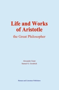 Alexander Grant et Samuel G. Goodrich - Life and Works of Aristotle - the Great Philosopher.