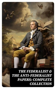 The Federalist &amp; The Anti-Federalist Papers: Complete Collection