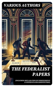 The Federalist Papers (Including Declaration of Independence & United States Constitution)