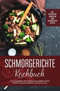 Schmorgerichte Kochbuch: Die leckersten und abwechslungsreichsten Rezepte für Schmortopf, Cocotte &amp; Co. - inkl. vegetarischen, veganen und süßen Schmorkochtopf Rezepten