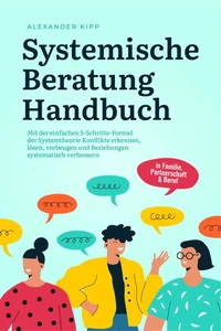 Systemische Beratung Handbuch: Mit der einfachen 5-Schritte-Formel der Systemtheorie Konflikte erkennen, lösen, vorbeugen und Beziehungen systematisch verbessern - in Familie, Partnerschaft &amp; Beruf
