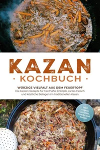 Kazan Kochbuch: Würzige Vielfalt aus dem Feuertopf – Die besten Rezepte für herzhafte Eintöpfe, zartes Fleisch und köstliche Beilagen im traditionellen Kasan - inkl. vegane Gerichte, Snacks und Soßen