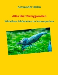 Alexander Kühn - Alles über Zwerggarnelen - Wirbellose Schönheiten im Nanoaquarium.