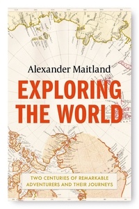 Alexander Maitland - Exploring the World - Two centuries of remarkable adventurers and their journeys.