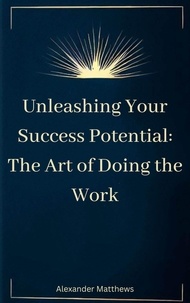 Télécharger depuis google books mac os Unleashing Your Success Potential: The Art of Doing the Work par Alexander Matthews