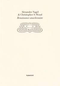 Alexander Nagel et Christopher S. Wood - Renaissance anachroniste.