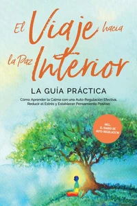 El Viaje hacia la Paz Interior - La Guía Práctica: Cómo Aprender la Calma con una Auto-Regulación Efectiva, Reducir el Estrés y Establecer Pensamiento Positivo - Incluyendo el Diario de Auto-Regulación