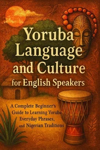 Yoruba Language and Culture for English Speakers: A Complete Beginner’s Guide to Learning Yoruba, Everyday Phrases, and Nigerian Traditions