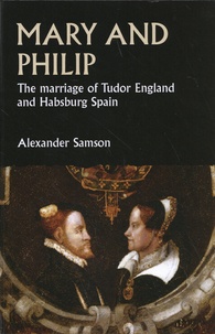 Alexander Samson - Mary and Philip - The Marriage of Tudor England and Habsburg Spain.