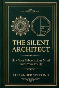 The Silent Architect. How Your Subconscious Mind Builds Your Reality.