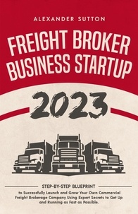  Alexander Sutton - Freight Broker Business Startup 2023: Step-by-Step Blueprint to Successfully Launch and Grow Your Own Commercial Freight Brokerage Company Using Expert Secrets to Get Up and Running.