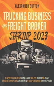  Alexander Sutton - Trucking Business and Freight Broker Startup 2023: Blueprint to Successfully Launch &amp; Grow Your Own Trucking and Freight Brokerage Company Using Expert Secrets to Get Up and Running as Fast as.