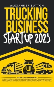  Alexander Sutton - Trucking Business Startup 2023: Step-by-Step Blueprint to Successfully Launch and Grow Your Own Trucking Company Using Expert Secrets to Get Up and Running as Fast as Possible..