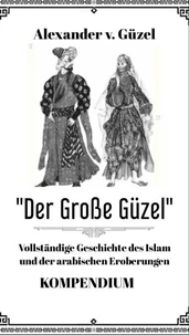 Der Große Güzel. Kompendium. Vollständige Geschichte des Islam und der arabischen Eroberungen