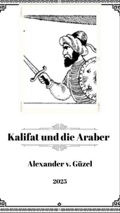 Kalifat und die Araber: Aufstieg und Fall arabischer Dynastien ist eine Geschichte von Macht, Intrigen und Familienbanden