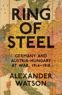 Alexander Watson - Ring of Steel - Germany and Austria-Hungary at War, 1914-1918.