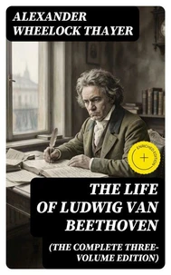 The Life of Ludwig van Beethoven (The Complete Three-Volume Edition)