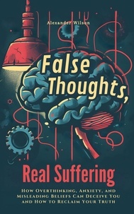  Alexander Wilson - False Thoughts, Real Suffering: How Overthinking, Anxiety, and Misleading Beliefs Can Deceive You and How to Reclaim Your Truth.