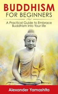  Alexander Yamashita - Buddhism For Beginners: A Practical Guide to Embrace Buddhism Into Your Life.