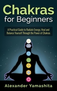  Alexander Yamashita - Chakras for Beginners: A Practical Guide to Radiate Energy, to Heal and Balance Yourself Through the Power of Chakras.