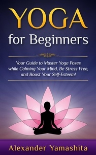  Alexander Yamashita - Yoga: for Beginners: Your Guide to Master Yoga Poses While Calming your Mind, Be Stress Free, and Boost your Self-esteem! - yoga.