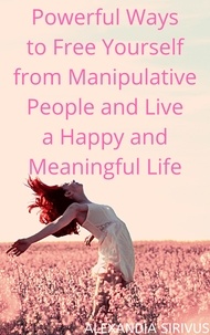  Alexandia Sirivus - Powerful Ways to Free Yourself from Manipulative People and Live a Happy and Meaningful Life.