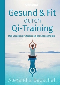 Alexandra Bauschat - Gesund &amp; Fit durch Qi-Training - Das Konzept zur Steigerung der Lebensenergie.