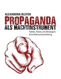 Alexandra Bleyer - Propaganda als Machtinstrument - Fakten, Fakes und Strategien. Eine Gebrauchsanleitung.