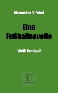 Alexandra C. Eckel - Eine Fußballnovelle - Wollt ihr das?.
