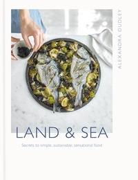 Alexandra Dudley - Land &amp; Sea - Secrets to simple, sustainable, sensational food.