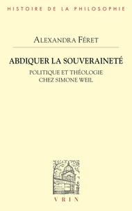 Alexandra Féret - Abdiquer la souveraineté - Politique et théologie chez Simone Weil.