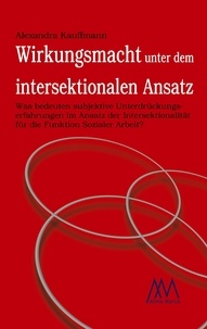 Alexandra Kauffmann - Wirkungsmacht unter dem intersektionalen Ansatz - Was bedeuten subjektive Unterdrückungserfahrungen im Ansatz der Intersektionalität für die Funktion Sozialer Arbeit?.