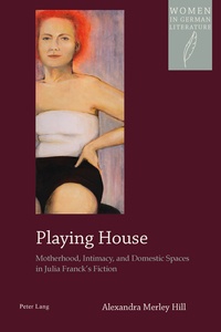 Alexandra m. Hill - Playing House - Motherhood, Intimacy, and Domestic Spaces in Julia Franck’s Fiction.