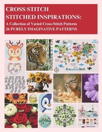 Cross-Stitch - Stitched Inspirations: A Collection of Varied Cross-Stitch Patterns - 26 Purely Imaginative Patterns
