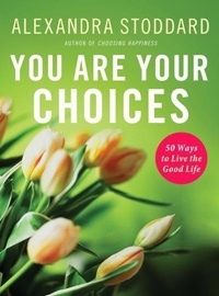 Alexandra Stoddard - You Are Your Choices - 50 Ways to Live a Good Life.