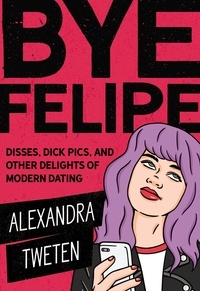 Alexandra Tweten - Bye Felipe - Disses, Dick Pics, and Other Delights of Modern Dating.
