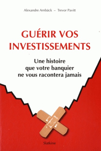 Alexandre Arnback et Trevor Pavitt - Guérir vos investissements - Une histoire que votre banquier ne vous racontera jamais.