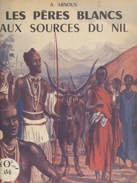 Alexandre Arnoux - Les Pères blancs aux sources du Nil.