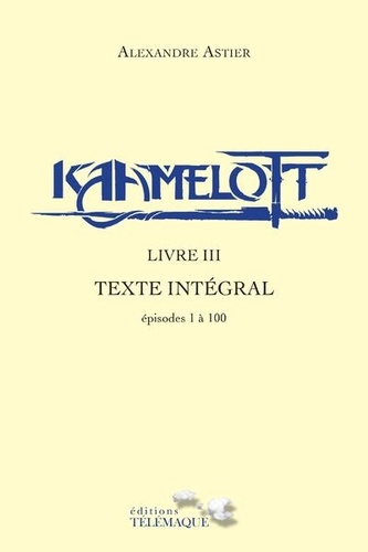 Alexandre Astier - Kaamelott Livre 3 : Texte intégral - Episodes 1 à 100.