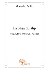 Alexandre Audier - La saga du slip - Une histoire drôlement culottée.